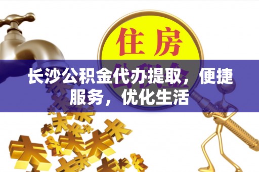 江州长沙公积金代办提取，便捷服务，优化生活