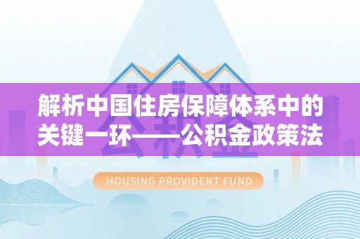 江州解析中国住房保障体系中的关键一环——公积金政策法规的演变与影响