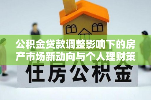 江州公积金贷款调整影响下的房产市场新动向与个人理财策略