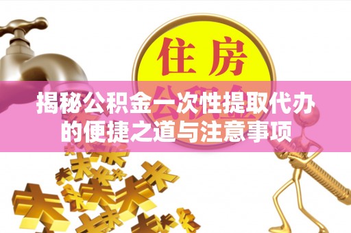 江州揭秘公积金一次性提取代办的便捷之道与注意事项