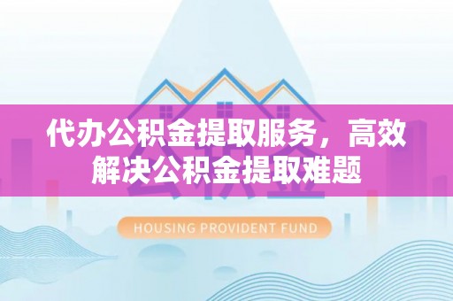 江州代办公积金提取服务，高效解决公积金提取难题