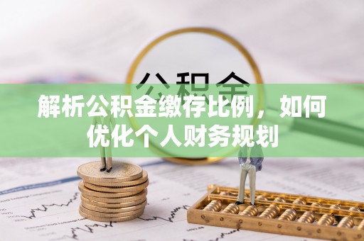 江州解析公积金缴存比例，如何优化个人财务规划