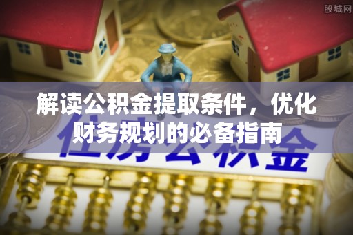 江州解读公积金提取条件，优化财务规划的必备指南