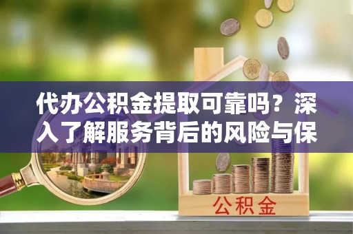 江州代办公积金提取可靠吗？深入了解服务背后的风险与保障