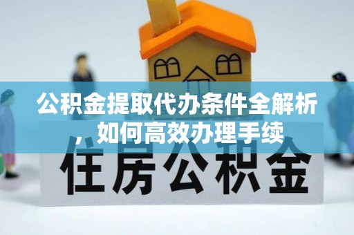 江州公积金提取代办条件全解析，如何高效办理手续