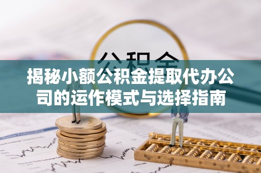 江州揭秘小额公积金提取代办公司的运作模式与选择指南