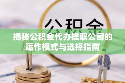 江州揭秘公积金代办提取公司的运作模式与选择指南
