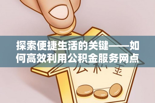 江州探索便捷生活的关键——如何高效利用公积金服务网点查询功能