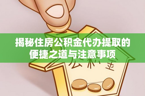 江州揭秘住房公积金代办提取的便捷之道与注意事项