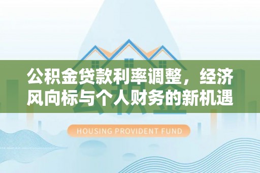江州公积金贷款利率调整，经济风向标与个人财务的新机遇