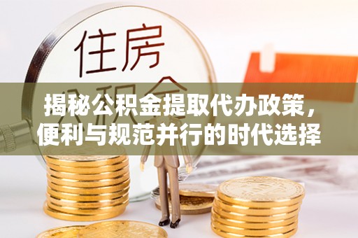 江州揭秘公积金提取代办政策，便利与规范并行的时代选择