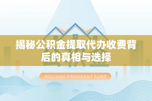 江州揭秘公积金提取代办收费背后的真相与选择