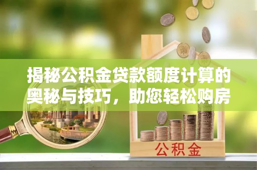 江州揭秘公积金贷款额度计算的奥秘与技巧，助您轻松购房