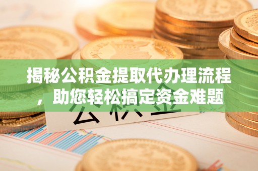 江州揭秘公积金提取代办理流程，助您轻松搞定资金难题
