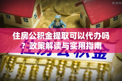 江州住房公积金提取可以代办吗？政策解读与实用指南