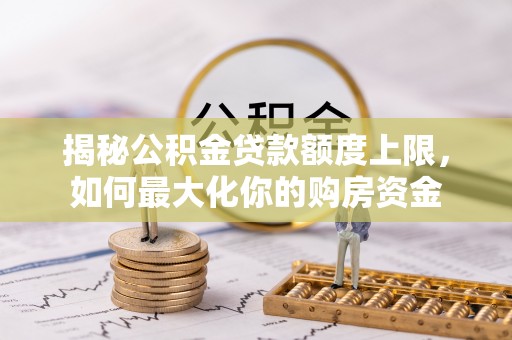 江州揭秘公积金贷款额度上限，如何最大化你的购房资金