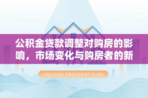 江州公积金贷款调整对购房的影响，市场变化与购房者的新选择