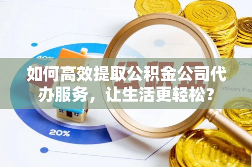 江州如何高效提取公积金公司代办服务，让生活更轻松？