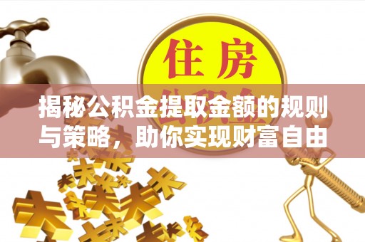 江州揭秘公积金提取金额的规则与策略，助你实现财富自由