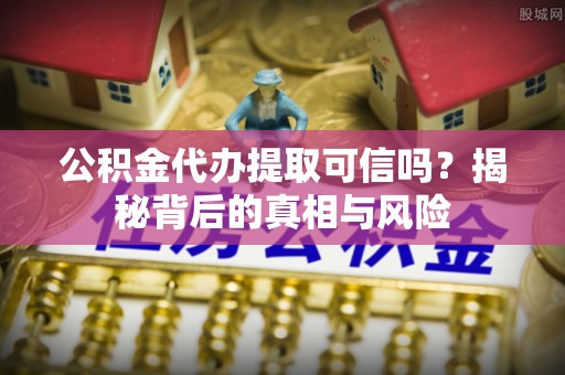 江州公积金代办提取可信吗？揭秘背后的真相与风险