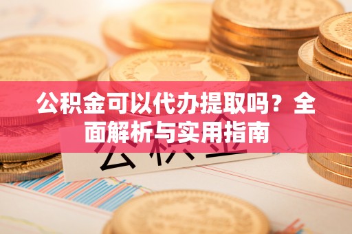 江州公积金可以代办提取吗？全面解析与实用指南