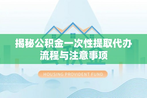 江州揭秘公积金一次性提取代办流程与注意事项