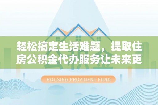 江州轻松搞定生活难题，提取住房公积金代办服务让未来更安心