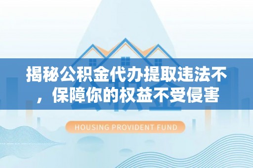 江州揭秘公积金代办提取违法不，保障你的权益不受侵害