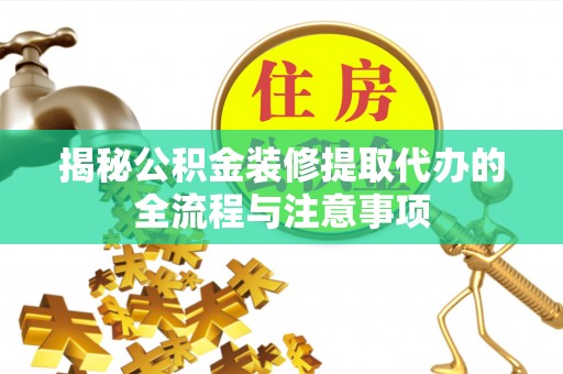 江州揭秘公积金装修提取代办的全流程与注意事项