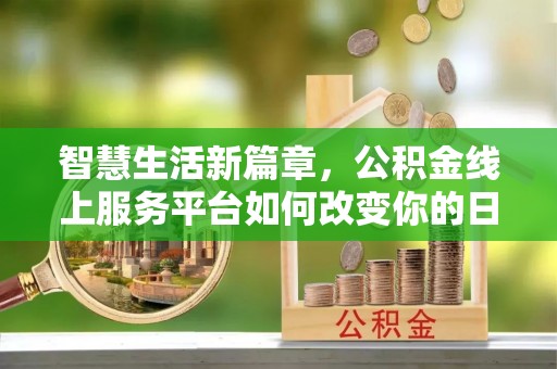 江州智慧生活新篇章，公积金线上服务平台如何改变你的日常