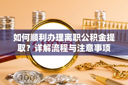 江州如何顺利办理离职公积金提取？详解流程与注意事项
