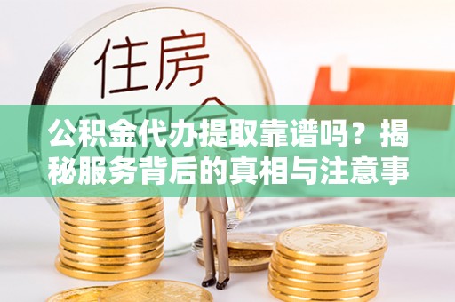 江州公积金代办提取靠谱吗？揭秘服务背后的真相与注意事项