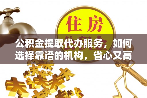 江州公积金提取代办服务，如何选择靠谱的机构，省心又高效