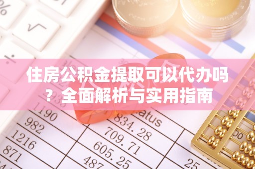 江州住房公积金提取可以代办吗？全面解析与实用指南