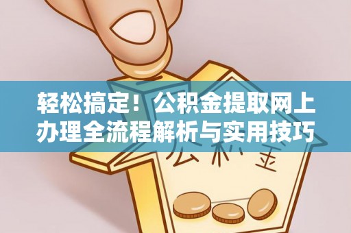 江州轻松搞定！公积金提取网上办理全流程解析与实用技巧