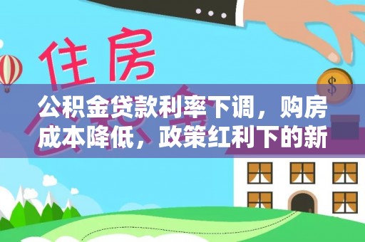 江州公积金贷款利率下调，购房成本降低，政策红利下的新机遇