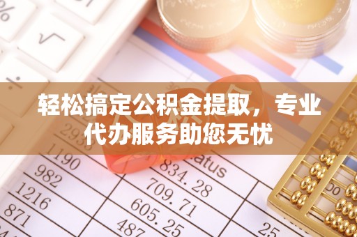 江州轻松搞定公积金提取，专业代办服务助您无忧