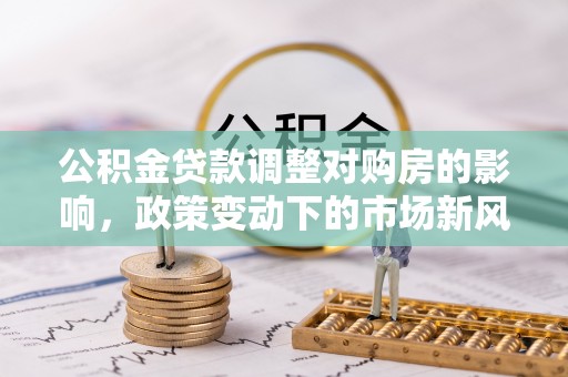 江州公积金贷款调整对购房的影响，政策变动下的市场新风向