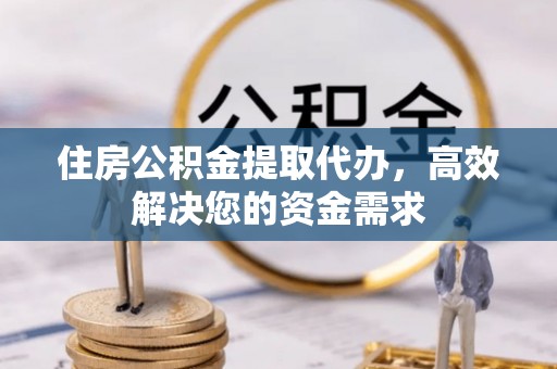 江州住房公积金提取代办，高效解决您的资金需求