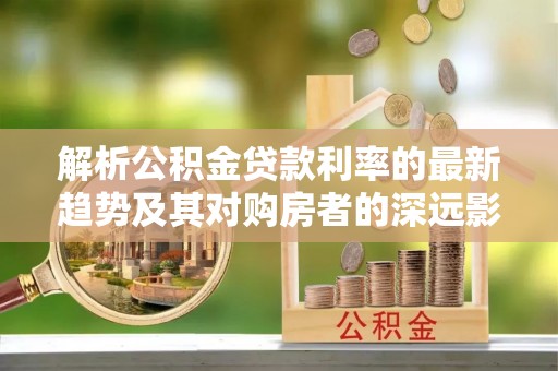 江州解析公积金贷款利率的最新趋势及其对购房者的深远影响