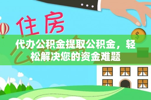 江州代办公积金提取公积金，轻松解决您的资金难题