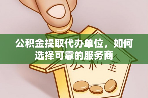 江州公积金提取代办单位，如何选择可靠的服务商
