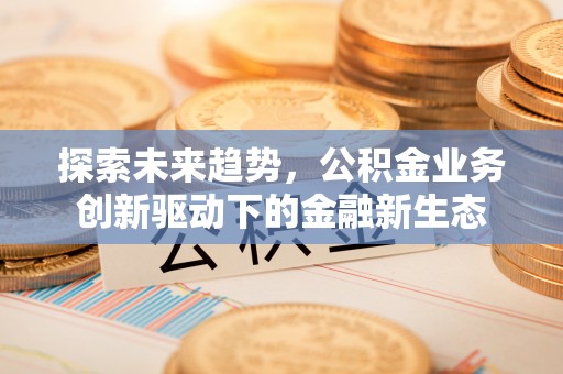 江州探索未来趋势，公积金业务创新驱动下的金融新生态