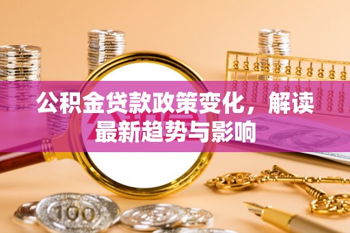 江州公积金贷款政策变化，解读最新趋势与影响