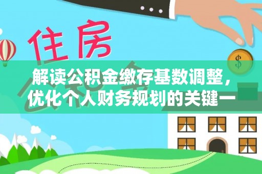 江州解读公积金缴存基数调整，优化个人财务规划的关键一步
