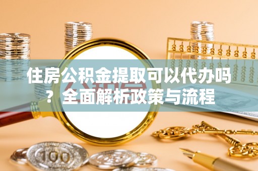 江州住房公积金提取可以代办吗？全面解析政策与流程