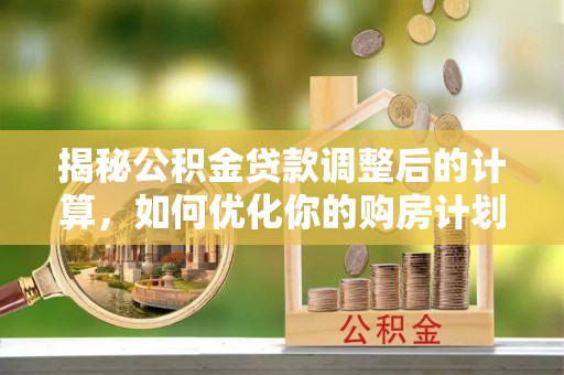 江州揭秘公积金贷款调整后的计算，如何优化你的购房计划
