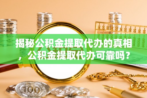 江州揭秘公积金提取代办的真相，公积金提取代办可靠吗？