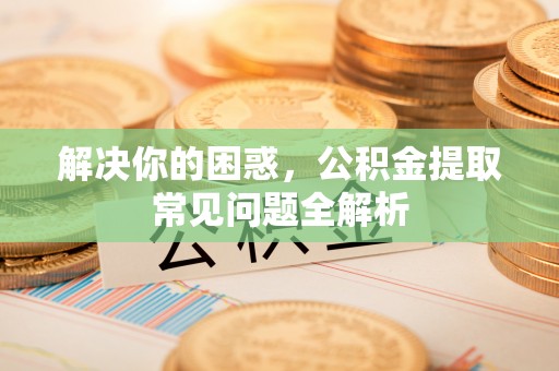 江州解决你的困惑，公积金提取常见问题全解析