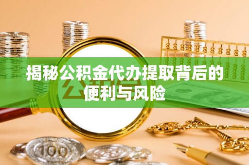 江州揭秘公积金代办提取背后的便利与风险
